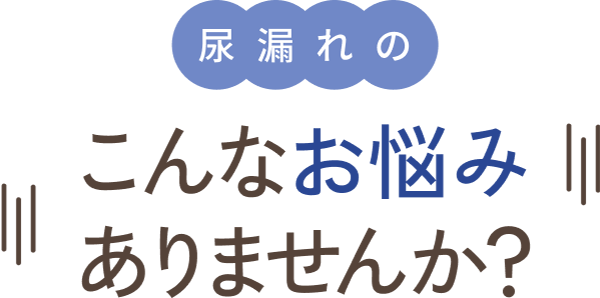 尿漏れのこんなお悩みありませんか？