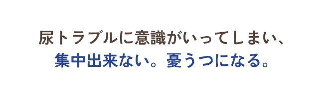 尿トラブルに意識がいってしまい、集中出来ない。憂うつになる。